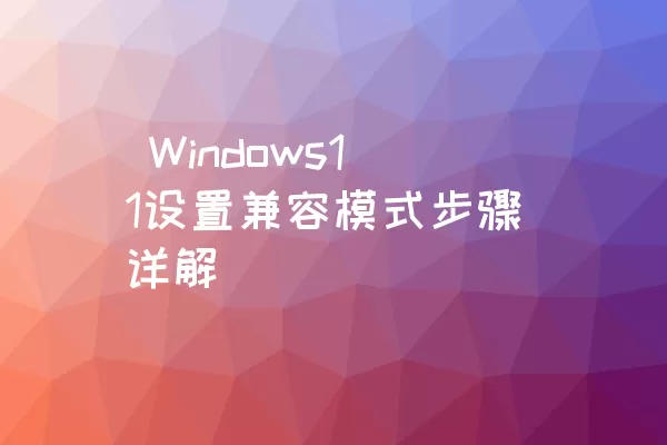  Windows11设置兼容模式步骤详解